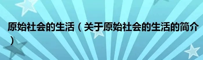 原始社会的生活（关于原始社会的生活的简介）