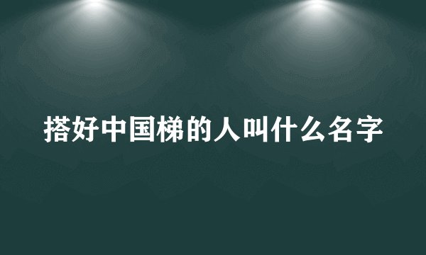 搭好中国梯的人叫什么名字