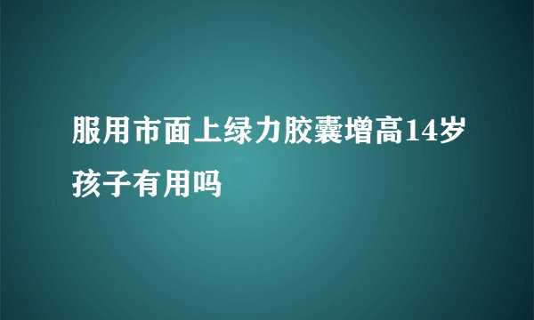 服用市面上绿力胶囊增高14岁孩子有用吗