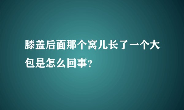 膝盖后面那个窝儿长了一个大包是怎么回事？