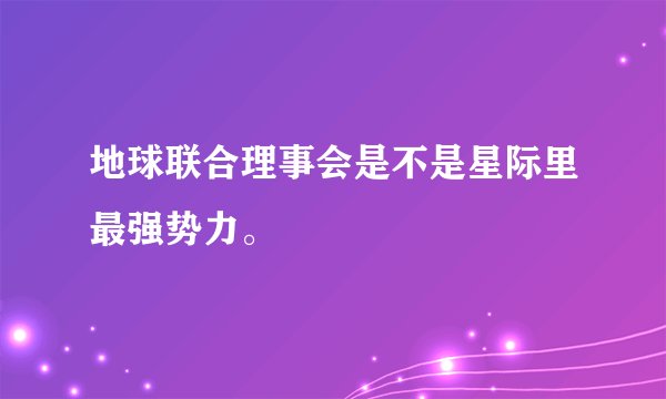 地球联合理事会是不是星际里最强势力。