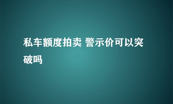 私车额度拍卖 警示价可以突破吗
