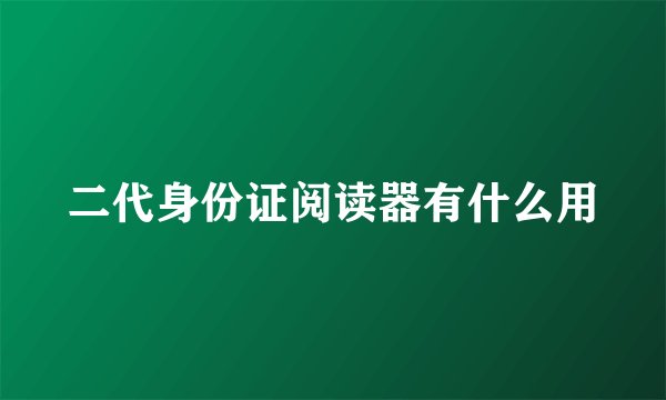 二代身份证阅读器有什么用