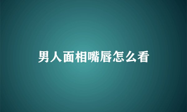 男人面相嘴唇怎么看