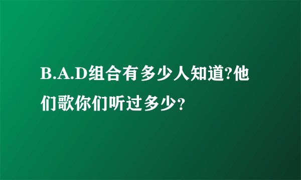 B.A.D组合有多少人知道?他们歌你们听过多少？