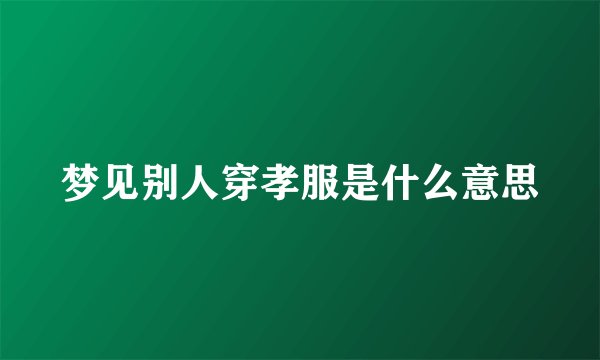 梦见别人穿孝服是什么意思