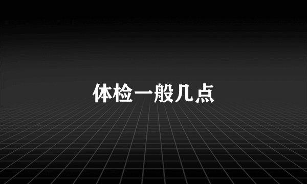 体检一般几点