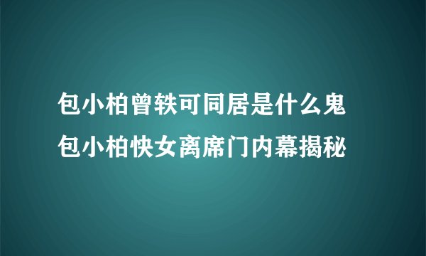包小柏曾轶可同居是什么鬼 包小柏快女离席门内幕揭秘