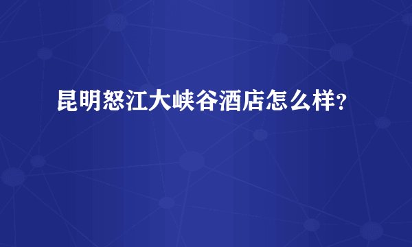 昆明怒江大峡谷酒店怎么样？