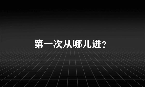 第一次从哪儿进？
