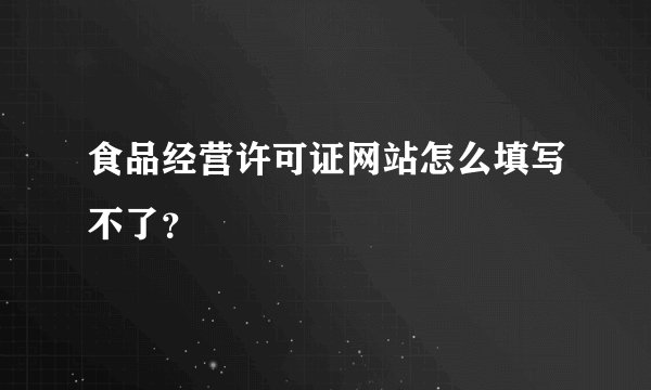 食品经营许可证网站怎么填写不了？