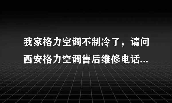 我家格力空调不制冷了，请问西安格力空调售后维修电话多少？？？
