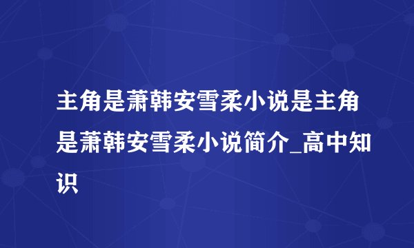 主角是萧韩安雪柔小说是主角是萧韩安雪柔小说简介_高中知识