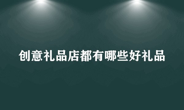 创意礼品店都有哪些好礼品