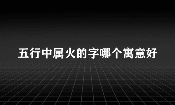 五行中属火的字哪个寓意好