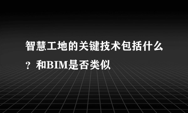 智慧工地的关键技术包括什么？和BIM是否类似