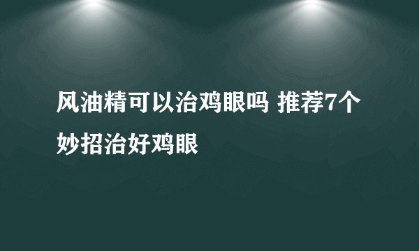 风油精可以治鸡眼吗 推荐7个妙招治好鸡眼
