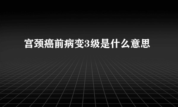 宫颈癌前病变3级是什么意思
