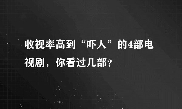 收视率高到“吓人”的4部电视剧，你看过几部？