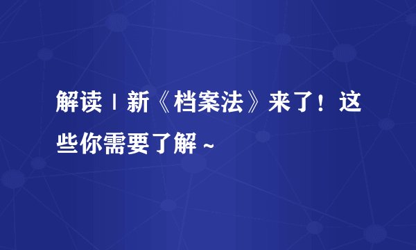 解读｜新《档案法》来了！这些你需要了解～