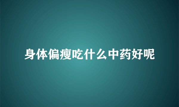身体偏瘦吃什么中药好呢