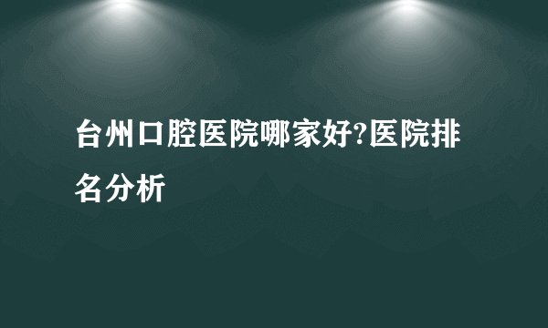 台州口腔医院哪家好?医院排名分析