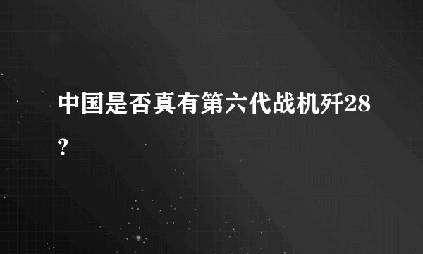 中国是否真有第六代战机歼28?