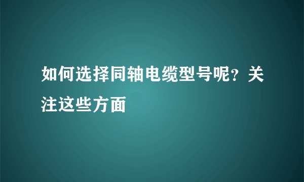 如何选择同轴电缆型号呢？关注这些方面