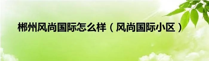 郴州风尚国际怎么样（风尚国际小区）