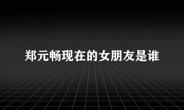 郑元畅现在的女朋友是谁