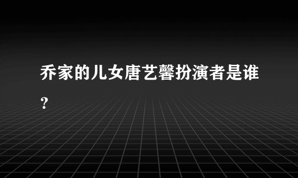乔家的儿女唐艺馨扮演者是谁？