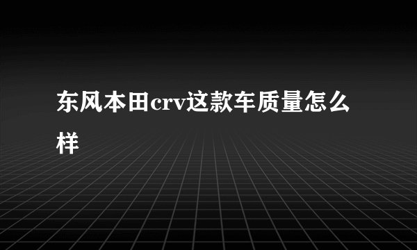 东风本田crv这款车质量怎么样