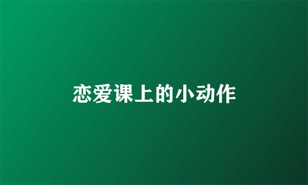 恋爱课上的小动作
