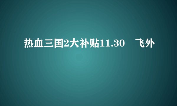 热血三国2大补贴11.30–飞外