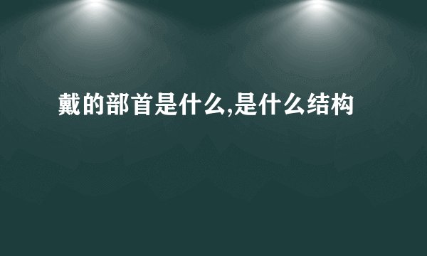 戴的部首是什么,是什么结构