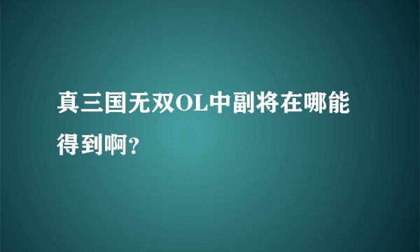 真三国无双OL中副将在哪能得到啊？