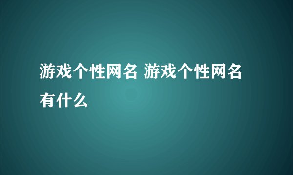 游戏个性网名 游戏个性网名有什么