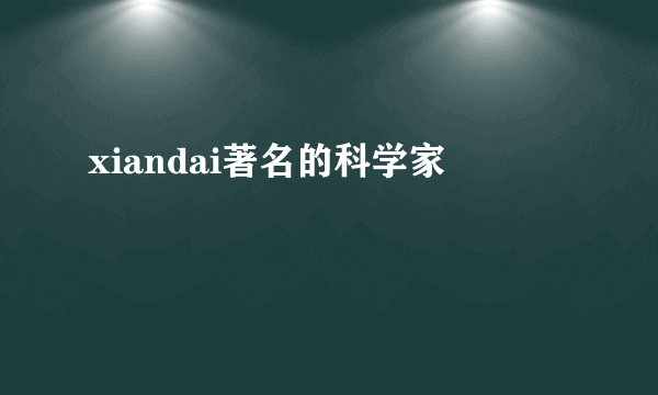 xiandai著名的科学家
