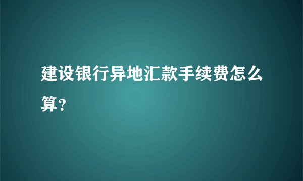 建设银行异地汇款手续费怎么算？