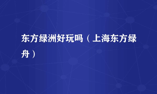 东方绿洲好玩吗（上海东方绿舟）