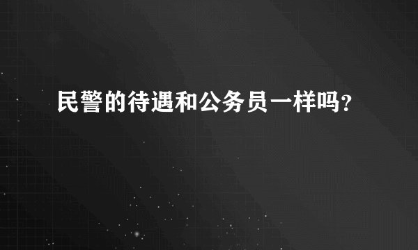 民警的待遇和公务员一样吗？
