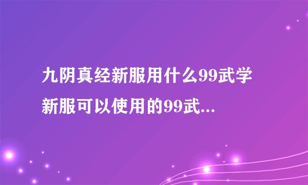 九阴真经新服用什么99武学  新服可以使用的99武学有哪些