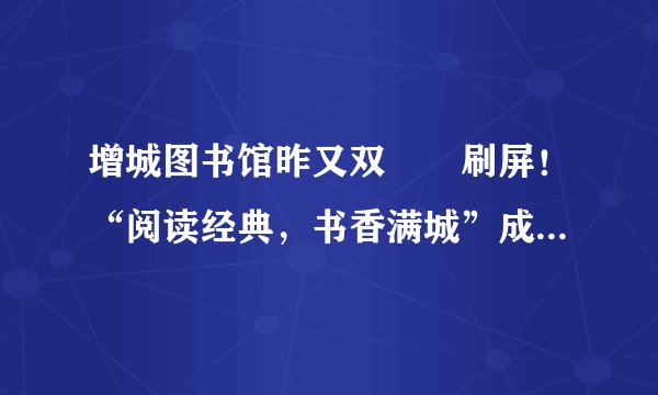 增城图书馆昨又双叒叕刷屏！“阅读经典，书香满城”成流量担当了！