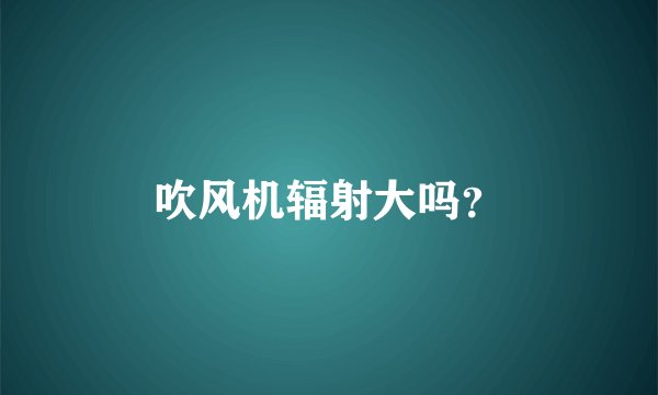 吹风机辐射大吗？
