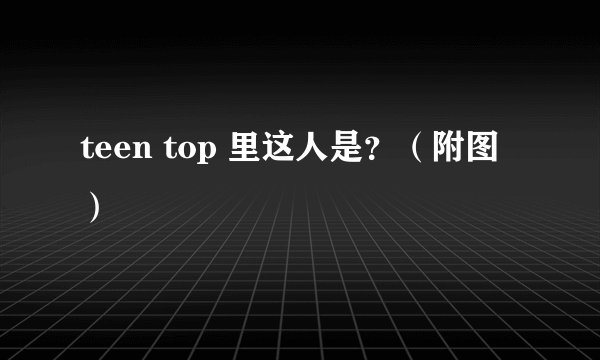 teen top 里这人是？（附图）