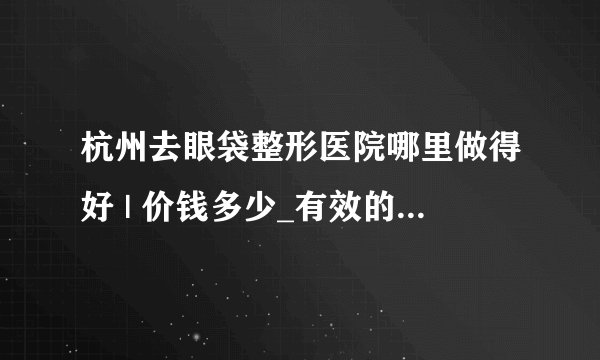 杭州去眼袋整形医院哪里做得好 | 价钱多少_有效的去除眼袋的方法吗?
