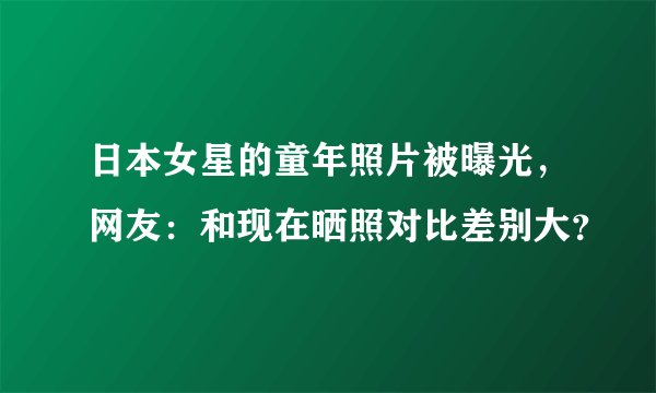 日本女星的童年照片被曝光，网友：和现在晒照对比差别大？