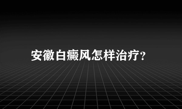 安徽白癜风怎样治疗？