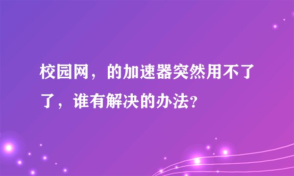 校园网，的加速器突然用不了了，谁有解决的办法？