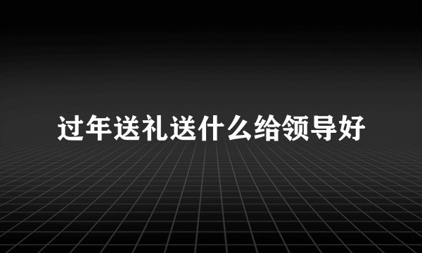过年送礼送什么给领导好